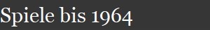 Spiele bis 1964